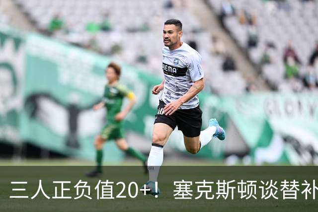 三人正负值20+！塞克斯顿谈替补阵容：必须一上场就影响比赛