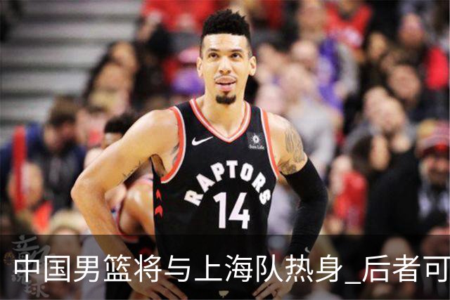 中国男篮将与上海队热身 后者可能派出三外援