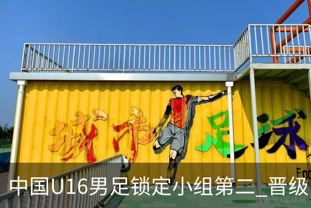 中国U16男足锁定小组第二 晋级U17海湾杯半决赛