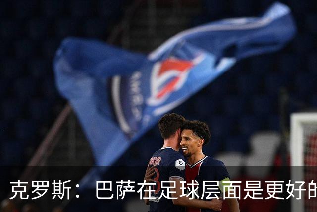 克罗斯：巴萨在足球层面是更好的球队，但压迫失灵后就变样了