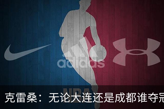 克雷桑：无论大连还是成都谁夺冠，我们都会全力以赴