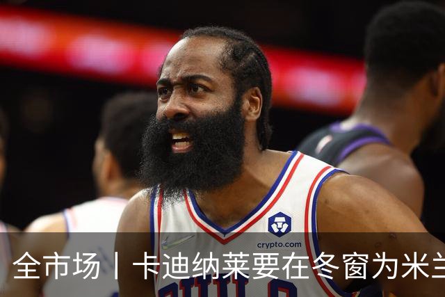 全市场丨卡迪纳莱要在冬窗为米兰发力引援