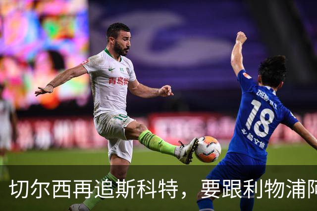 切尔西再追斯科特，要跟利物浦阿森纳热刺抢人