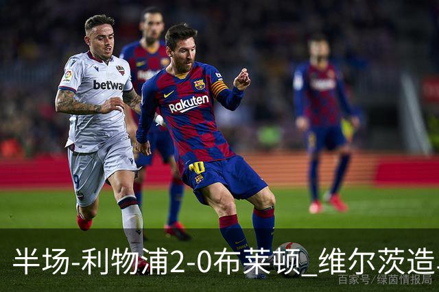 半场-利物浦2-0布莱顿 维尔茨造乌龙伊萨克建功巴尔科拉送助攻