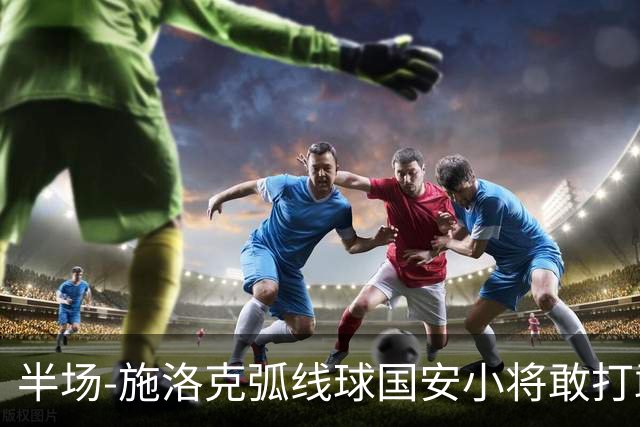 半场-施洛克弧线球国安小将敢打敢拼 暂0-1落后