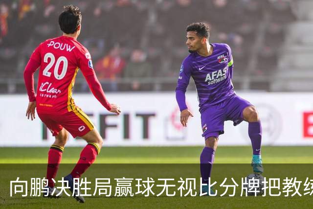 向鹏决胜局赢球无视比分牌把教练拥抱晾半空
