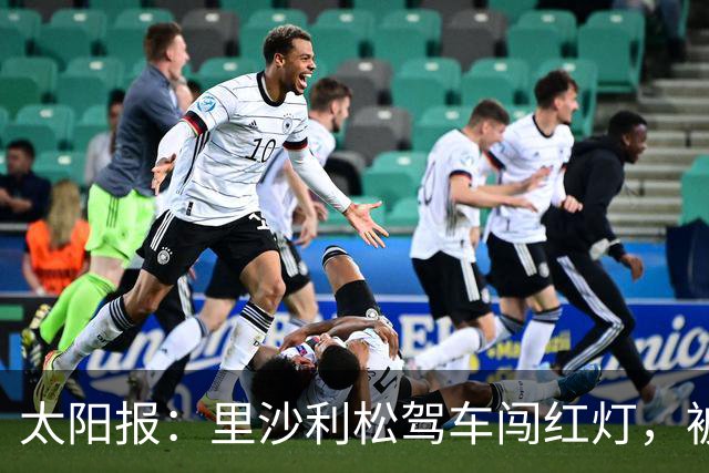 太阳报：里沙利松驾车闯红灯，被判罚款200英镑+驾照被扣3分