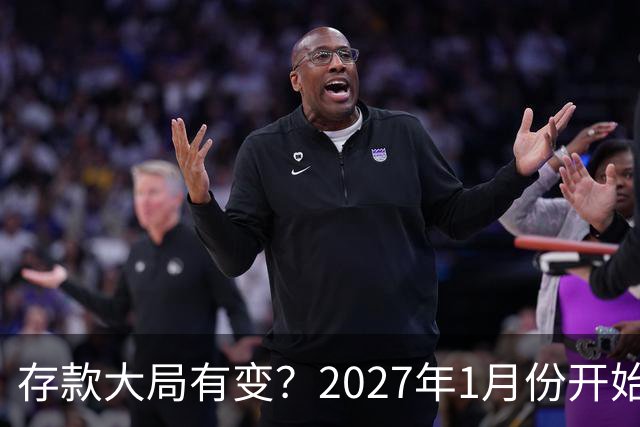 存款大局有变？2027年1月份开始，银行存款利率，或迎来新风向