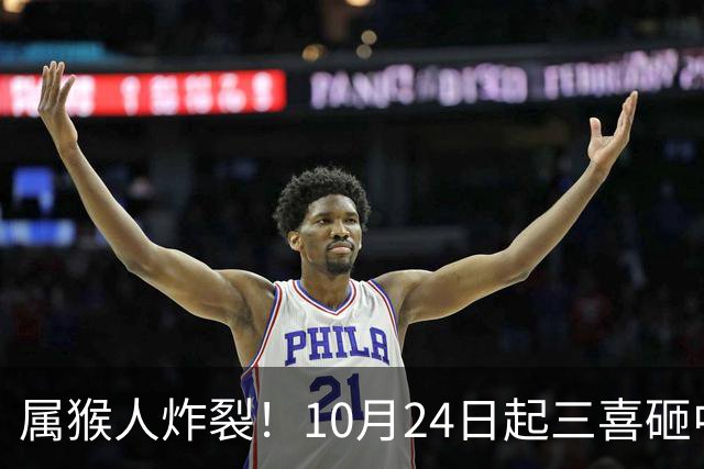 属猴人炸裂！10月24日起三喜砸中你，一喜让人高攀不起