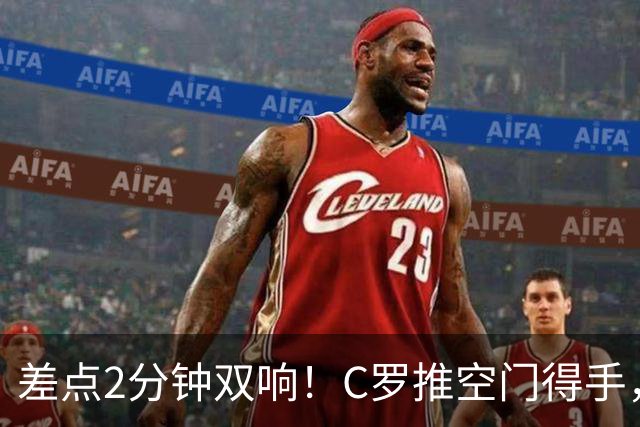 差点2分钟双响！C罗推空门得手，主裁示意越位在先进球无效