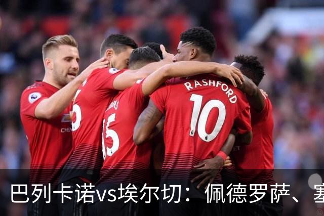巴列卡诺vs埃尔切：佩德罗萨、塞尔希奥-卡梅略首发，维克托-丘斯特、勒马尔出战