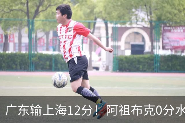 广东输上海12分！阿祖布克0分水货？谁注意卢卡表情动作，不把主帅战术放眼里