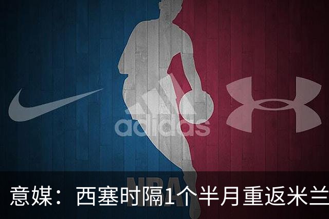 意媒：西塞时隔1个半月重返米兰首发，普利希奇轮休