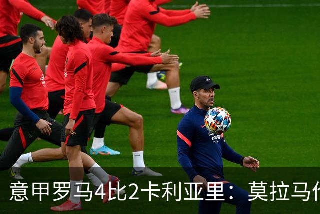 意甲罗马4比2卡利亚里：莫拉马伦替补建功，加斯佩里尼的轮换赌赢了