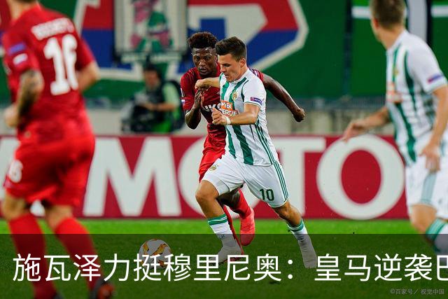 施瓦泽力挺穆里尼奥：皇马逆袭巴萨，进化不止于战术