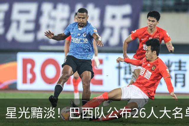 星光黯淡！巴西队公布26人大名单 9人出自非五大联赛