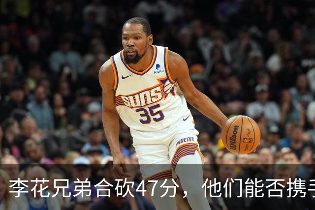 李花兄弟合砍47分，他们能否携手进入世预赛12人名单？