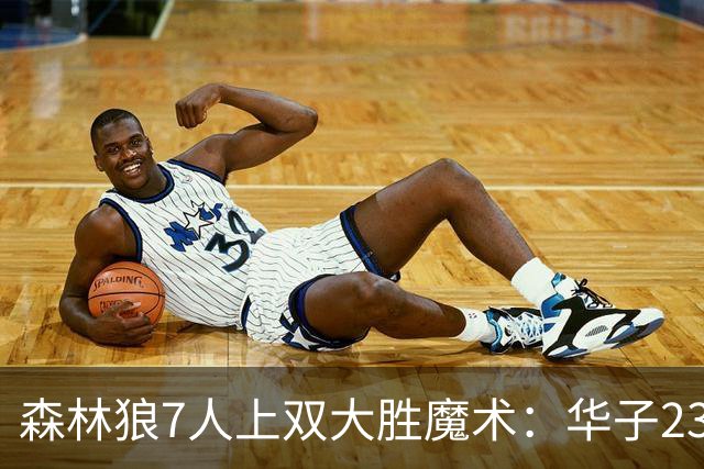 森林狼7人上双大胜魔术：华子23中5低迷 小瓦18+6失误+6犯规