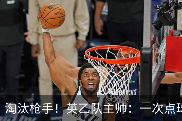 淘汰枪手！英乙队主帅：一次点球都没练 为备战看了欧冠决赛录像