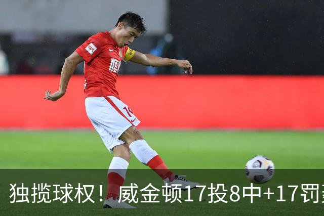 独揽球权！威金顿17投8中+17罚轰26分 末节被轰3-16接近隐身