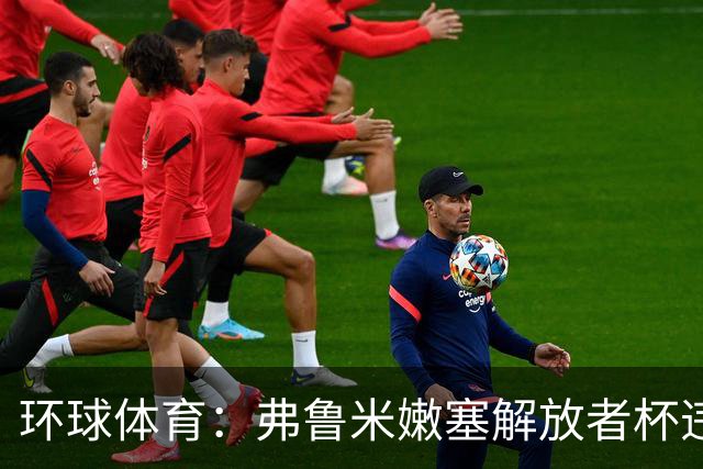 环球体育：弗鲁米嫩塞解放者杯违规被罚9万美元