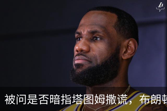 被问是否暗指塔图姆撒谎，布朗顿了顿：我说了，我们没有矛盾