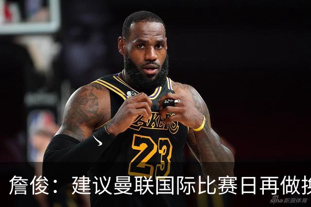 詹俊：建议曼联国际比赛日再做换帅决定；利物浦赢球阿劳霍最佳