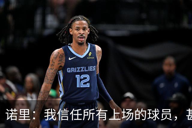 诺里：我信任所有上场的球员，甚至有一些没上场的我也信任