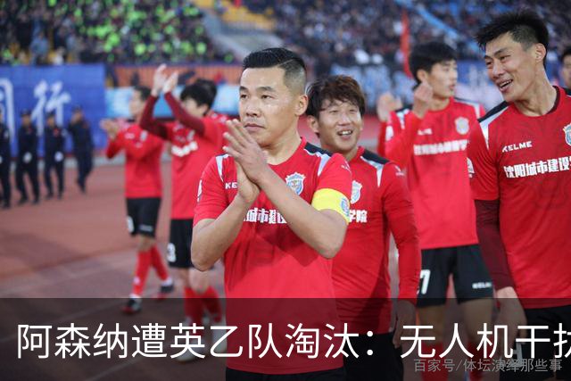 阿森纳遭英乙队淘汰：无人机干扰与红牌加剧杯赛噩梦