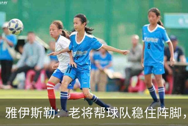 雅伊斯勒：老将帮球队稳住阵脚，就是把首发平均年龄拉高了