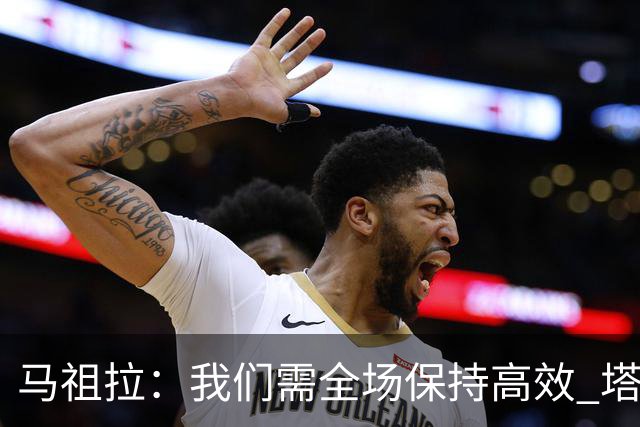 马祖拉：我们需全场保持高效 塔图姆不在场时也要表现优秀