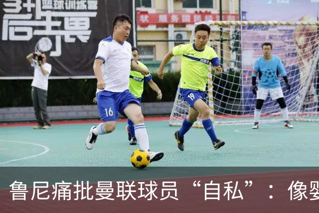 鲁尼痛批曼联球员“自私”：像婴儿一样摔玩具甩锅