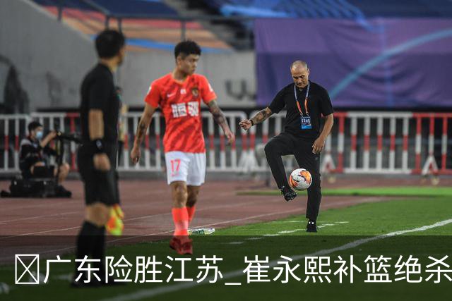 🏀广东险胜江苏 崔永熙补篮绝杀 杨溢12分 庞峥麟16中4