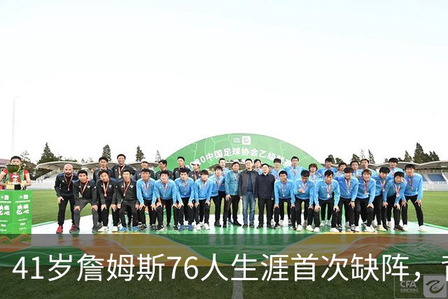 41岁詹姆斯76人生涯首次缺阵，背靠背前状态降为缺席