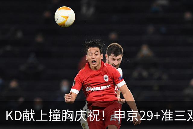 KD献上撞胸庆祝！申京29+准三双创纪录取4连胜 休媒盛赞统治地位